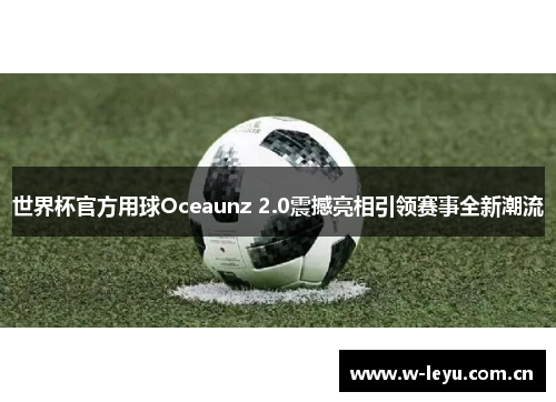 世界杯官方用球Oceaunz 2.0震撼亮相引领赛事全新潮流 世界杯官方用球Oceaunz 2.0震撼亮相引领赛事全新潮流