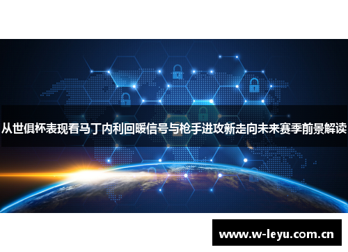 从世俱杯表现看马丁内利回暖信号与枪手进攻新走向未来赛季前景解读 从世俱杯表现看马丁内利回暖信号与枪手进攻新走向未来赛季前景解读