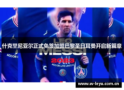 什克里尼亚尔正式免签加盟巴黎圣日耳曼开启新篇章