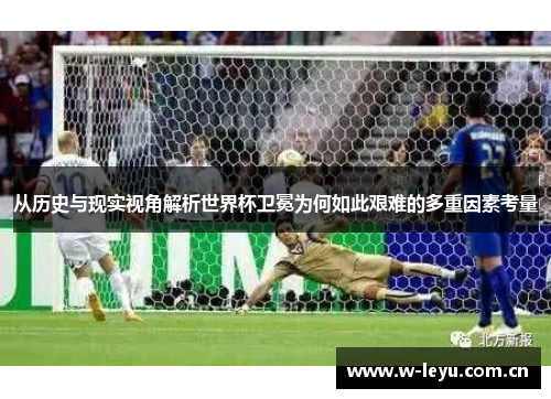 从历史与现实视角解析世界杯卫冕为何如此艰难的多重因素考量 从历史与现实视角解析世界杯卫冕为何如此艰难的多重因素考量