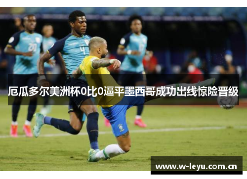 厄瓜多尔美洲杯0比0逼平墨西哥成功出线惊险晋级