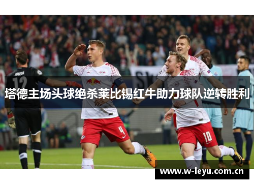 塔德主场头球绝杀莱比锡红牛助力球队逆转胜利