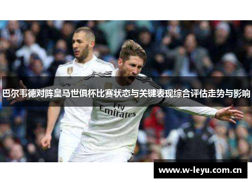 巴尔韦德对阵皇马世俱杯比赛状态与关键表现综合评估走势与影响