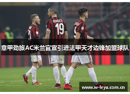 意甲劲旅AC米兰官宣引进法甲天才边锋加盟球队