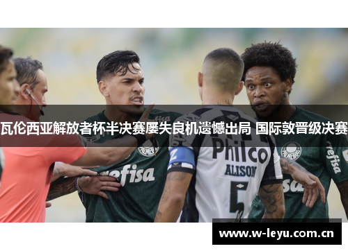 瓦伦西亚解放者杯半决赛屡失良机遗憾出局 国际敦晋级决赛