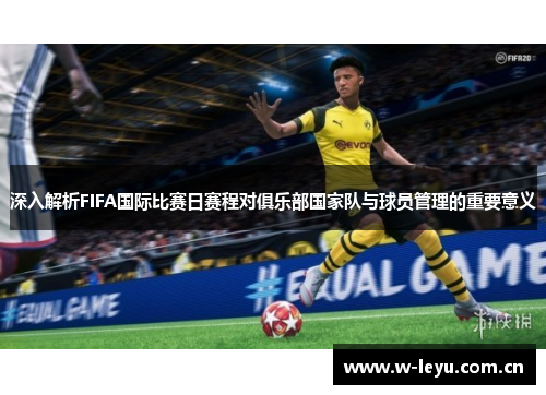 深入解析FIFA国际比赛日赛程对俱乐部国家队与球员管理的重要意义 深入解析FIFA国际比赛日赛程对俱乐部国家队与球员管理的重要意义